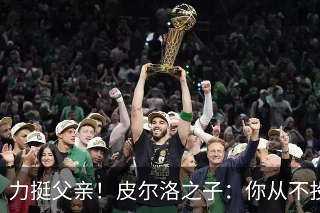 力挺父亲！皮尔洛之子：你从不投机取巧，也从不迎合造势