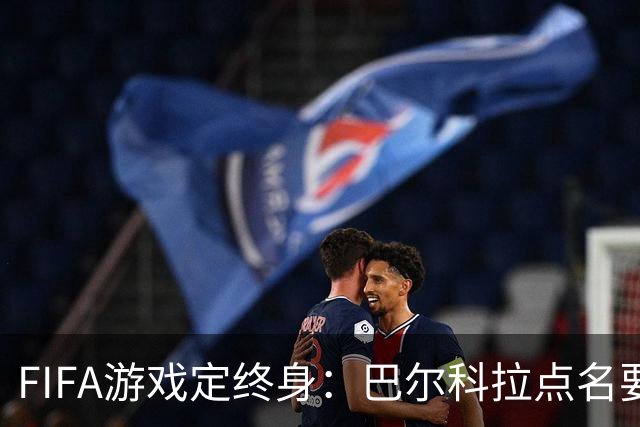 FIFA游戏定终身：巴尔科拉点名要利物浦29号球衣，PSG要价1.4亿